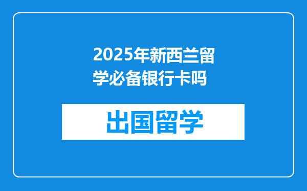 2025年新西兰留学必备银行卡吗