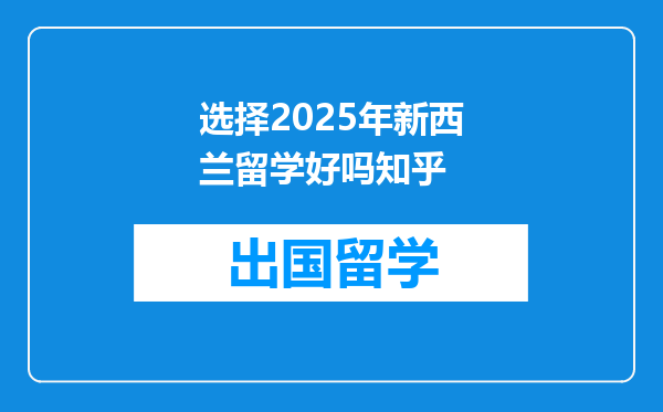 选择2025年新西兰留学好吗知乎