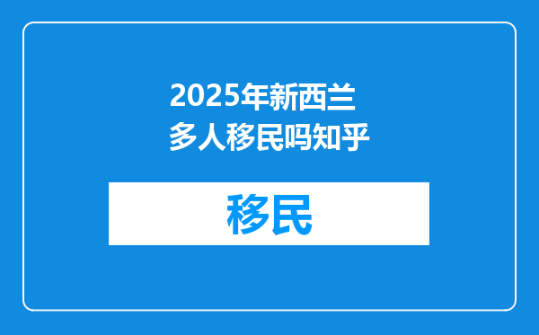 2025年新西兰多人移民吗知乎