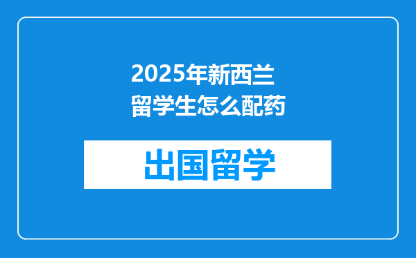 2025年新西兰留学生怎么配药
