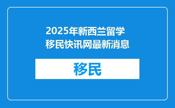 2025年新西兰留学移民快讯网最新消息