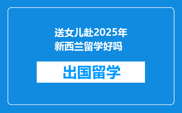 送女儿赴2025年新西兰留学好吗