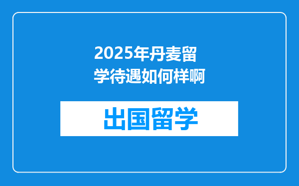 2025年丹麦留学待遇如何样啊