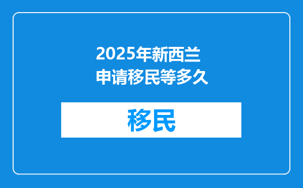 2025年新西兰申请移民等多久