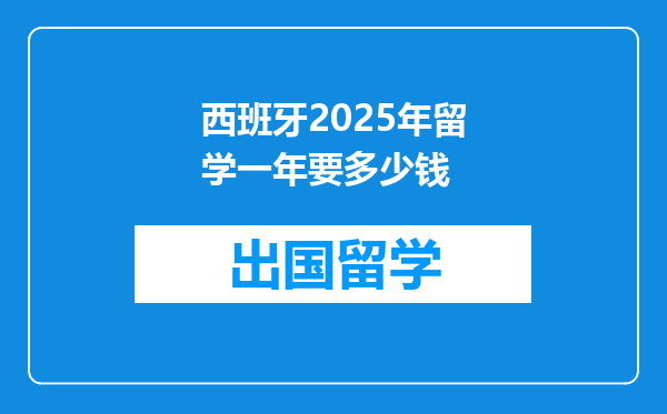 西班牙2025年留学一年要多少钱