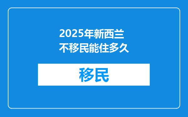 2025年新西兰不移民能住多久