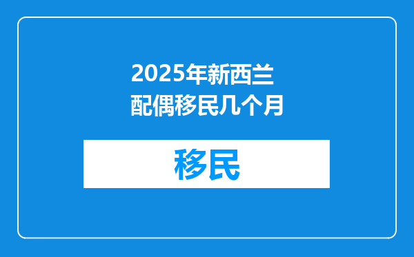 2025年新西兰配偶移民几个月