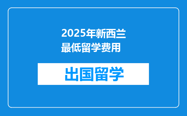 2025年新西兰最低留学费用