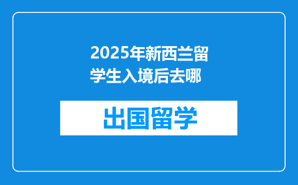 2025年新西兰留学生入境后去哪