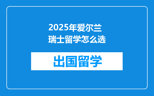 2025年爱尔兰瑞士留学怎么选