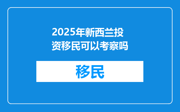 2025年新西兰投资移民可以考察吗