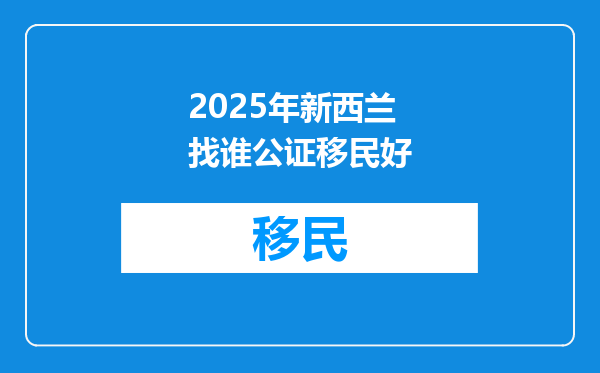 2025年新西兰找谁公证移民好