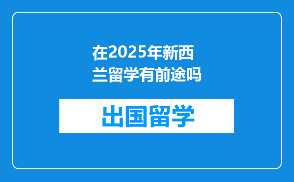 在2025年新西兰留学有前途吗