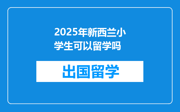 2025年新西兰小学生可以留学吗