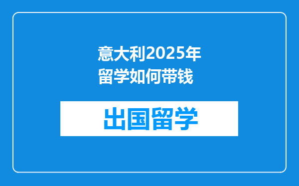 意大利2025年留学如何带钱