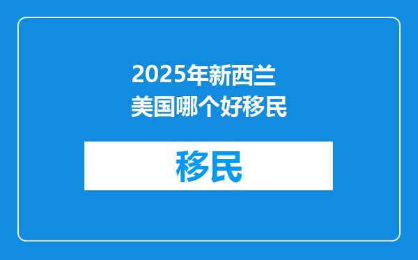 2025年新西兰美国哪个好移民
