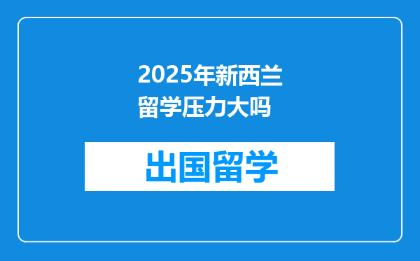 2025年新西兰留学压力大吗