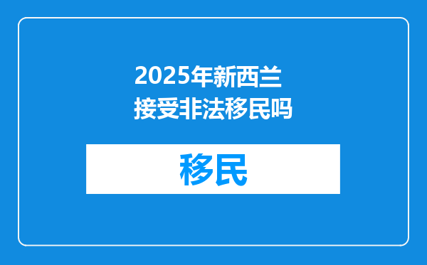 2025年新西兰接受非法移民吗