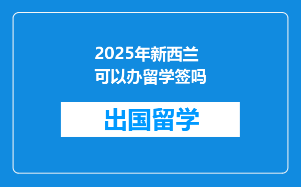 2025年新西兰可以办留学签吗