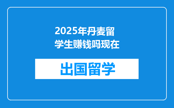 2025年丹麦留学生赚钱吗现在