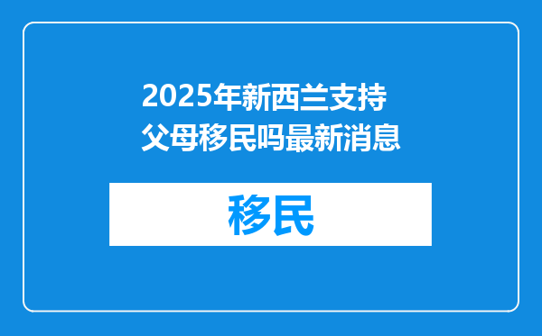 2025年新西兰支持父母移民吗最新消息