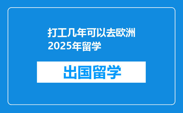 打工几年可以去欧洲2025年留学