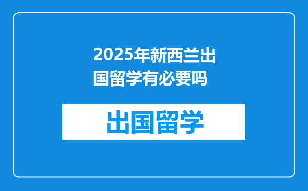 2025年新西兰出国留学有必要吗