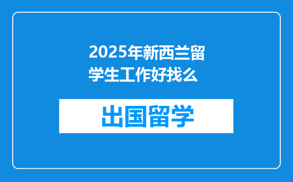 2025年新西兰留学生工作好找么