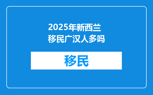 2025年新西兰移民广汉人多吗