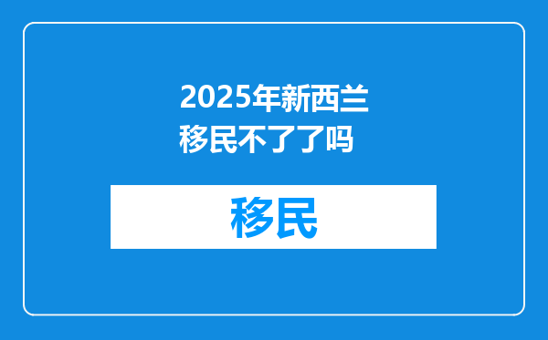 2025年新西兰移民不了了吗