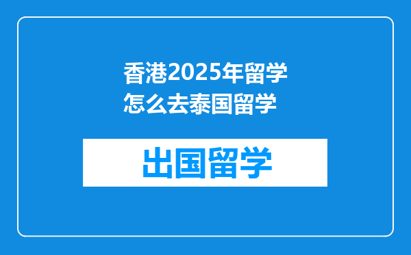香港2025年留学怎么去泰国留学