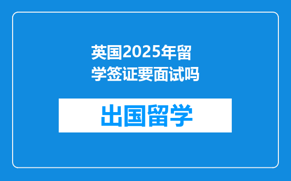 英国2025年留学签证要面试吗
