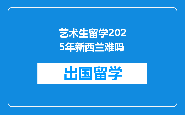艺术生留学2025年新西兰难吗