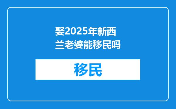 娶2025年新西兰老婆能移民吗