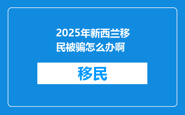 2025年新西兰移民被骗怎么办啊