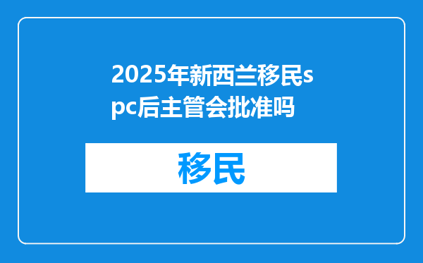 2025年新西兰移民spc后主管会批准吗