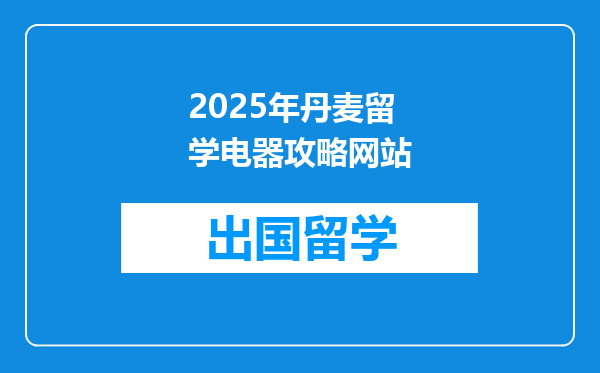 2025年丹麦留学电器攻略网站