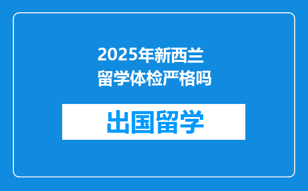 2025年新西兰留学体检严格吗