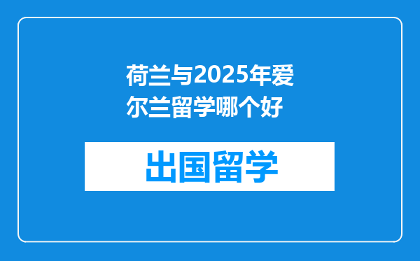 荷兰与2025年爱尔兰留学哪个好