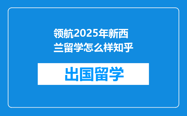领航2025年新西兰留学怎么样知乎