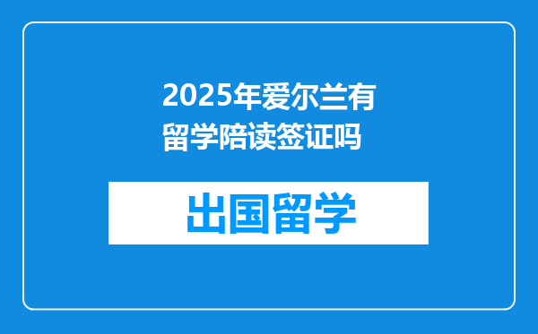 2025年爱尔兰有留学陪读签证吗