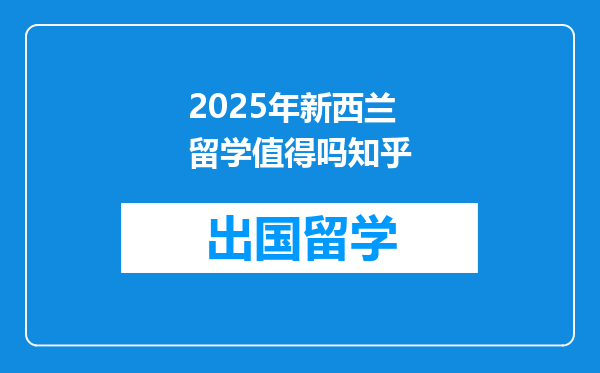 2025年新西兰留学值得吗知乎