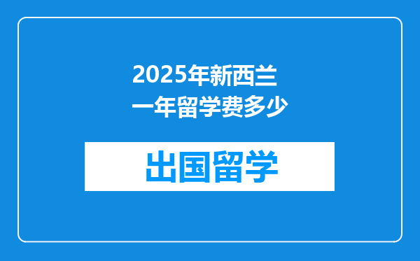 2025年新西兰一年留学费多少