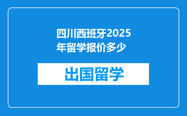 四川西班牙2025年留学报价多少