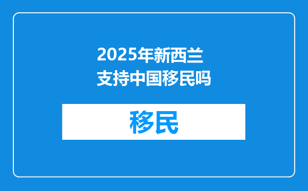 2025年新西兰支持中国移民吗