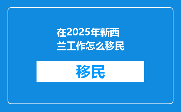 在2025年新西兰工作怎么移民