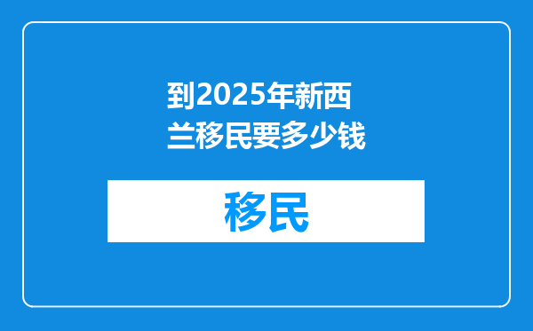 到2025年新西兰移民要多少钱