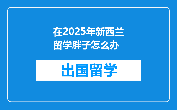 在2025年新西兰留学胖子怎么办