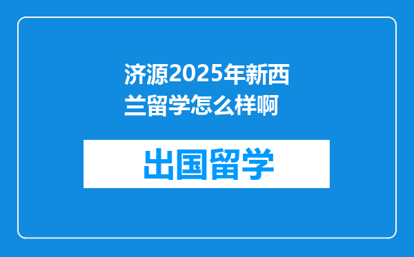济源2025年新西兰留学怎么样啊