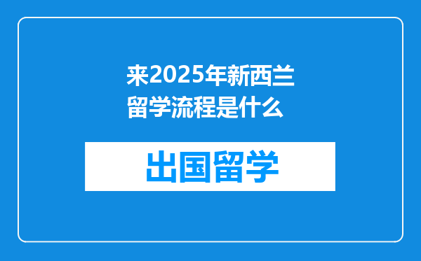 来2025年新西兰留学流程是什么